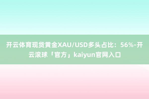 开云体育现货黄金XAU/USD多头占比：56%-开云滚球「官方」kaiyun官网入口
