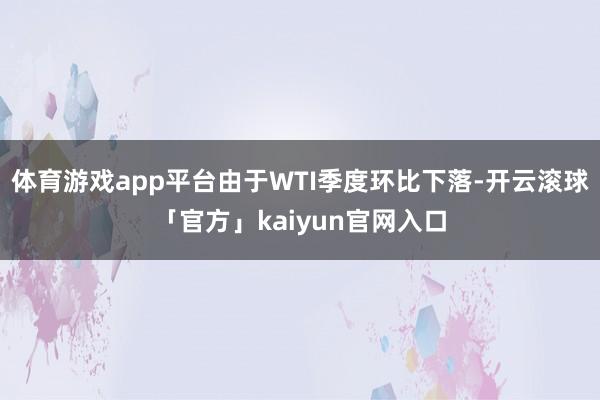 体育游戏app平台由于WTI季度环比下落-开云滚球「官方」kaiyun官网入口