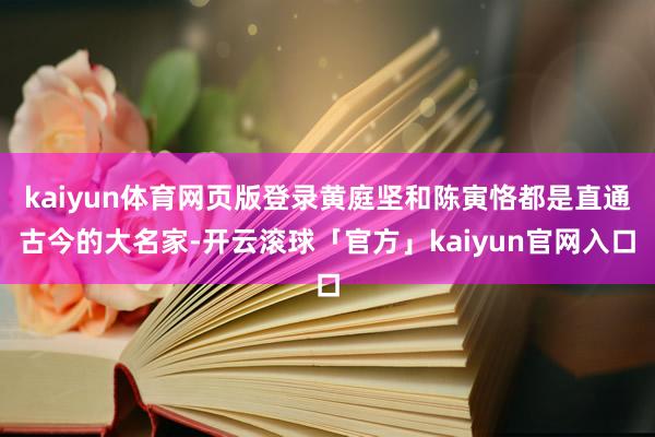 kaiyun体育网页版登录黄庭坚和陈寅恪都是直通古今的大名家-开云滚球「官方」kaiyun官网入口