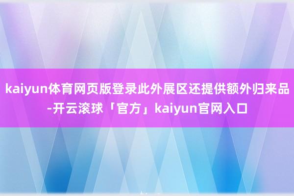 kaiyun体育网页版登录此外展区还提供额外归来品-开云滚球「官方」kaiyun官网入口