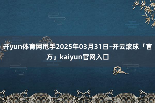 开yun体育网甩手2025年03月31日-开云滚球「官方」kaiyun官网入口