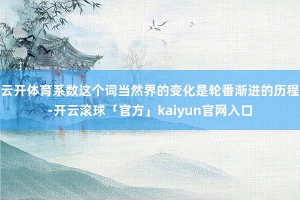 云开体育系数这个词当然界的变化是轮番渐进的历程-开云滚球「官方」kaiyun官网入口