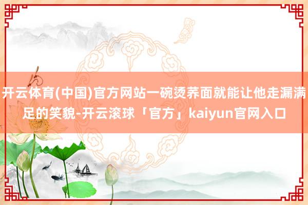 开云体育(中国)官方网站一碗烫荞面就能让他走漏满足的笑貌-开云滚球「官方」kaiyun官网入口
