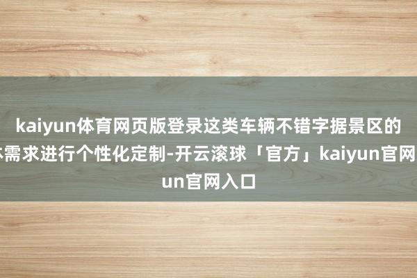 kaiyun体育网页版登录这类车辆不错字据景区的本体需求进行个性化定制-开云滚球「官方」kaiyun官网入口