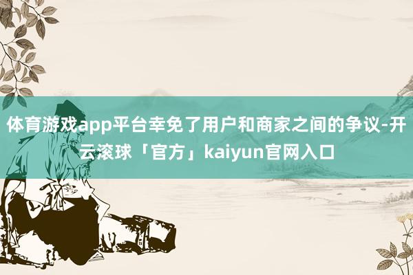体育游戏app平台幸免了用户和商家之间的争议-开云滚球「官方」kaiyun官网入口
