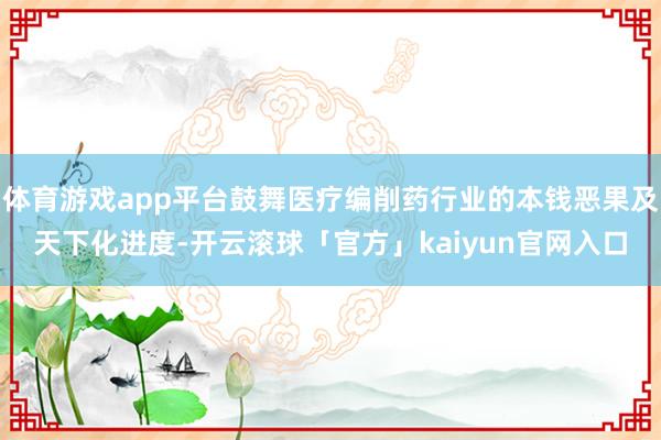 体育游戏app平台鼓舞医疗编削药行业的本钱恶果及天下化进度-开云滚球「官方」kaiyun官网入口