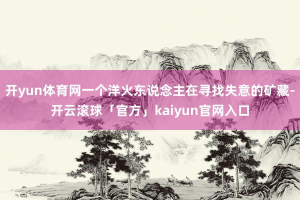 开yun体育网一个洋火东说念主在寻找失意的矿藏-开云滚球「官方」kaiyun官网入口