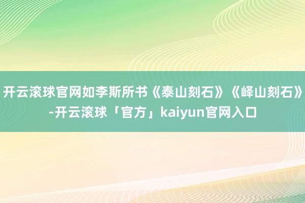 开云滚球官网如李斯所书《泰山刻石》《峄山刻石》-开云滚球「官方」kaiyun官网入口