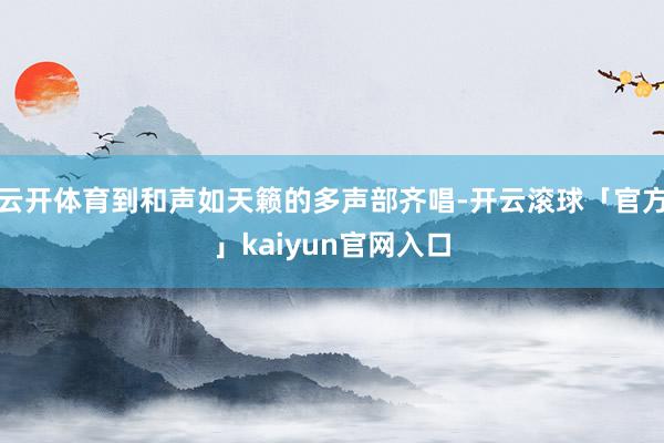 云开体育到和声如天籁的多声部齐唱-开云滚球「官方」kaiyun官网入口