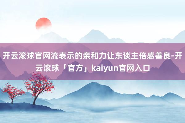 开云滚球官网流表示的亲和力让东谈主倍感善良-开云滚球「官方」kaiyun官网入口