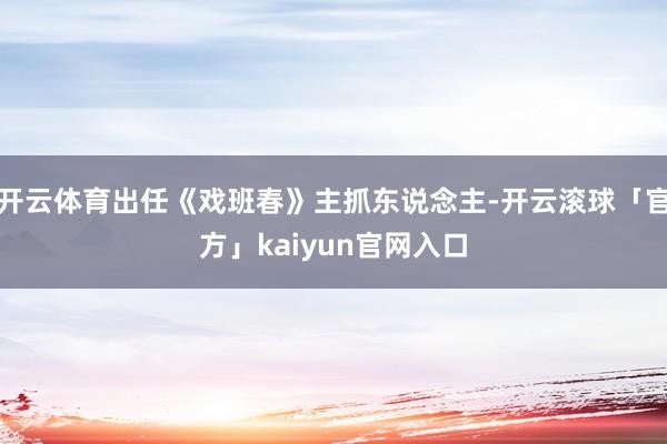 开云体育出任《戏班春》主抓东说念主-开云滚球「官方」kaiyun官网入口