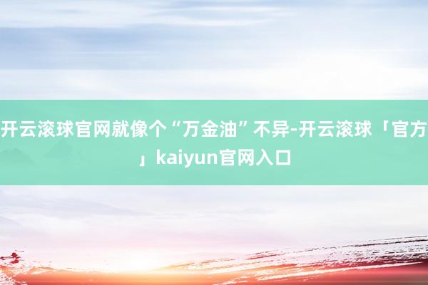 开云滚球官网就像个“万金油”不异-开云滚球「官方」kaiyun官网入口