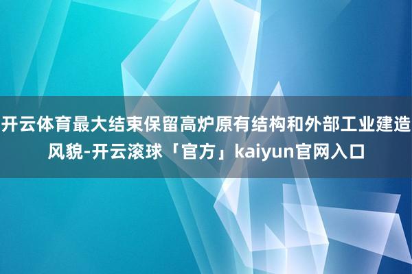 开云体育最大结束保留高炉原有结构和外部工业建造风貌-开云滚球「官方」kaiyun官网入口