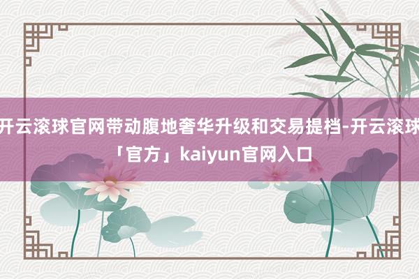 开云滚球官网带动腹地奢华升级和交易提档-开云滚球「官方」kaiyun官网入口