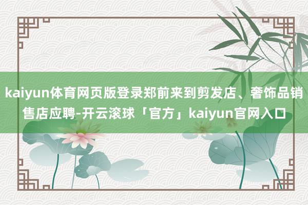 kaiyun体育网页版登录郑前来到剪发店、奢饰品销售店应聘-开云滚球「官方」kaiyun官网入口