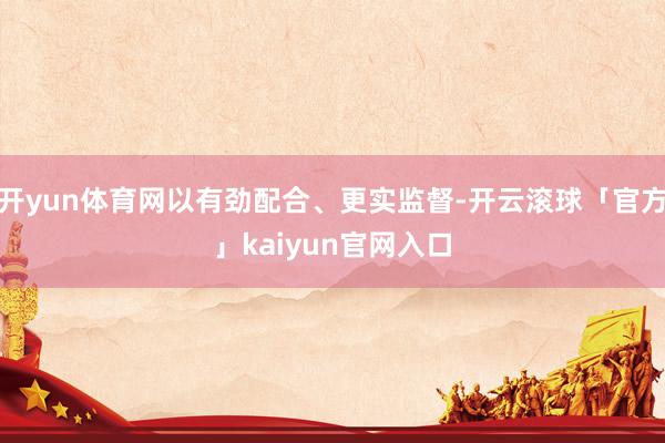 开yun体育网以有劲配合、更实监督-开云滚球「官方」kaiyun官网入口