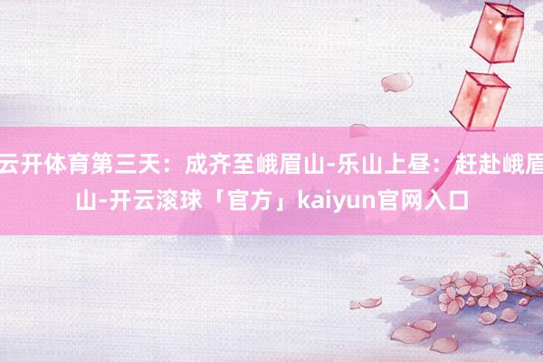 云开体育第三天:成齐至峨眉山-乐山上昼:赶赴峨眉山-开云滚球「官方」kaiyun官网入口