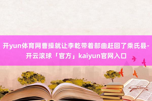 开yun体育网曹操就让李乾带着部曲赶回了乘氏县-开云滚球「官方」kaiyun官网入口