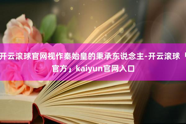开云滚球官网视作秦始皇的秉承东说念主-开云滚球「官方」kaiyun官网入口