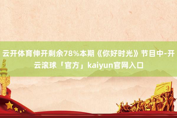 云开体育伸开剩余78%本期《你好时光》节目中-开云滚球「官方」kaiyun官网入口