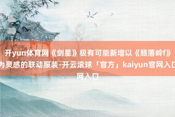 开yun体育网《剑星》极有可能新增以《颓落岭f》为灵感的联动服装-开云滚球「官方」kaiyun官网入口