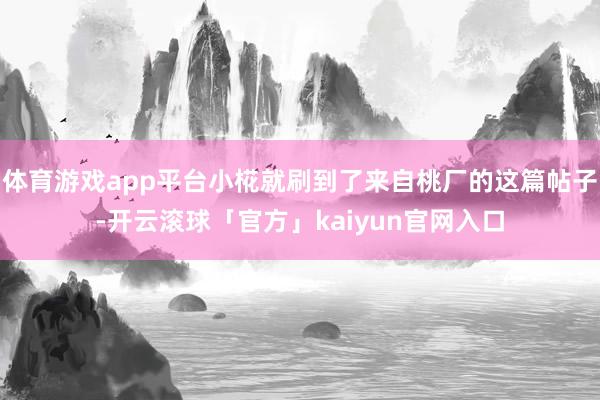 体育游戏app平台小椛就刷到了来自桃厂的这篇帖子-开云滚球「官方」kaiyun官网入口