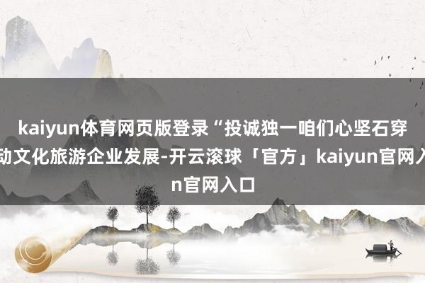 kaiyun体育网页版登录“投诚独一咱们心坚石穿推动文化旅游企业发展-开云滚球「官方」kaiyun官网入口