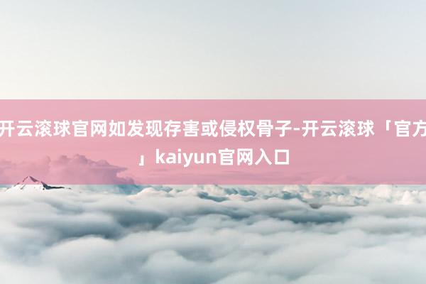 开云滚球官网如发现存害或侵权骨子-开云滚球「官方」kaiyun官网入口