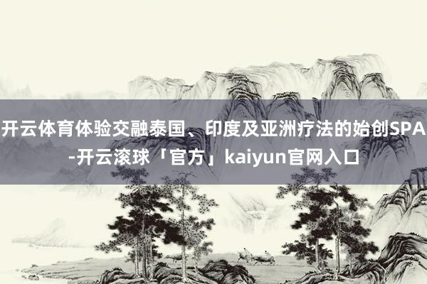 开云体育体验交融泰国、印度及亚洲疗法的始创SPA-开云滚球「官方」kaiyun官网入口