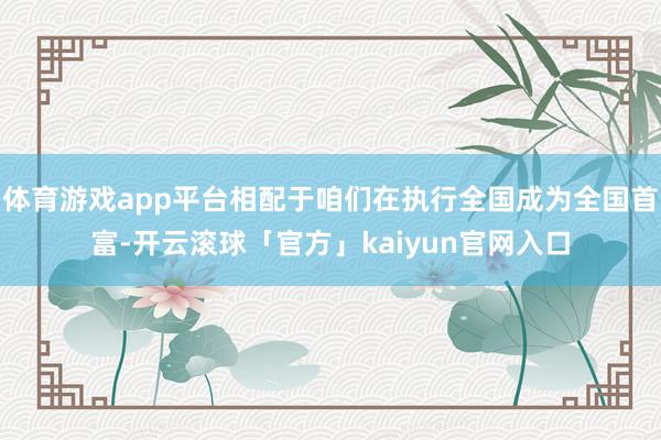 体育游戏app平台相配于咱们在执行全国成为全国首富-开云滚球「官方」kaiyun官网入口