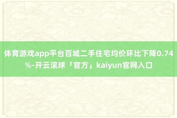 体育游戏app平台百城二手住宅均价环比下降0.74%-开云滚球「官方」kaiyun官网入口