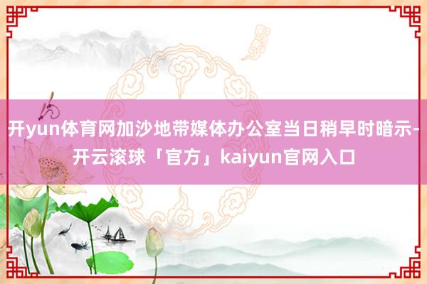 开yun体育网加沙地带媒体办公室当日稍早时暗示-开云滚球「官方」kaiyun官网入口