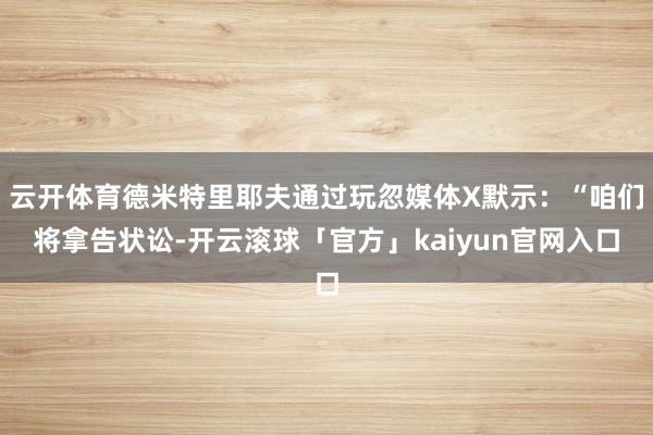 云开体育德米特里耶夫通过玩忽媒体X默示:“咱们将拿告状讼-开云滚球「官方」kaiyun官网入口