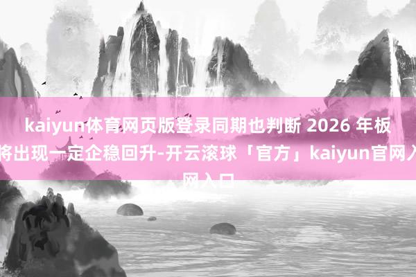kaiyun体育网页版登录同期也判断 2026 年板块将出现一定企稳回升-开云滚球「官方」kaiyun官网入口