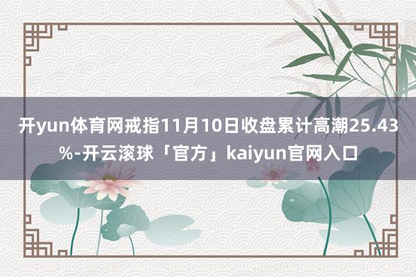 开yun体育网戒指11月10日收盘累计高潮25.43%-开云滚球「官方」kaiyun官网入口