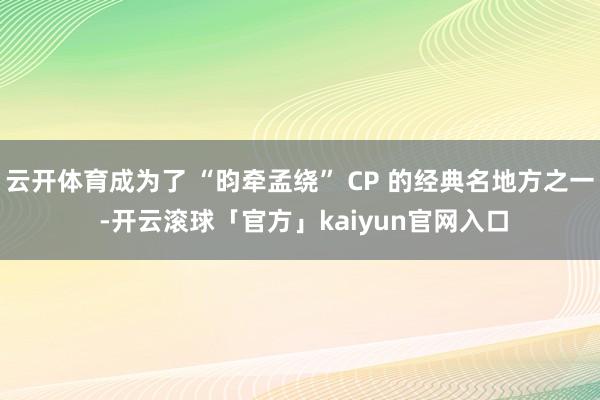 云开体育成为了 “昀牵孟绕” CP 的经典名地方之一 -开云滚球「官方」kaiyun官网入口