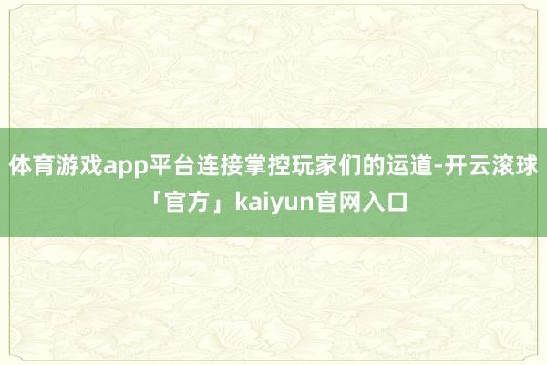 体育游戏app平台连接掌控玩家们的运道-开云滚球「官方」kaiyun官网入口