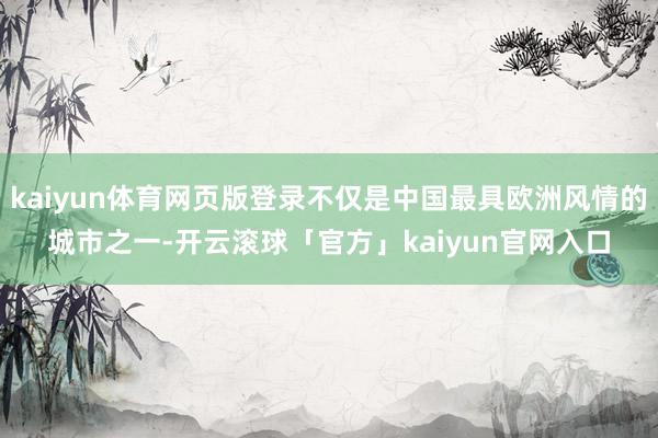 kaiyun体育网页版登录不仅是中国最具欧洲风情的城市之一-开云滚球「官方」kaiyun官网入口