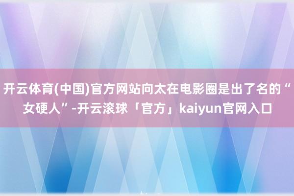 开云体育(中国)官方网站向太在电影圈是出了名的“女硬人”-开云滚球「官方」kaiyun官网入口