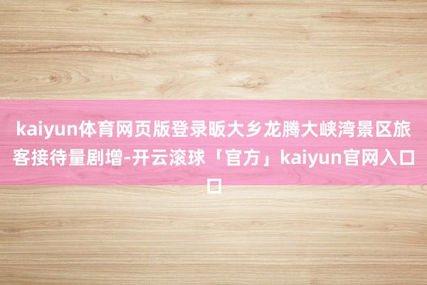 kaiyun体育网页版登录昄大乡龙腾大峡湾景区旅客接待量剧增-开云滚球「官方」kaiyun官网入口