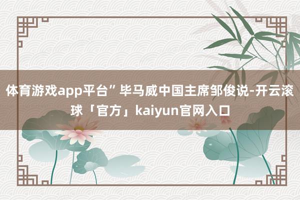 体育游戏app平台”毕马威中国主席邹俊说-开云滚球「官方」kaiyun官网入口