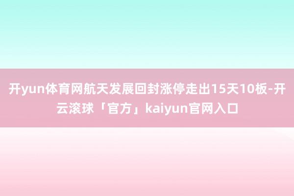 开yun体育网航天发展回封涨停走出15天10板-开云滚球「官方」kaiyun官网入口