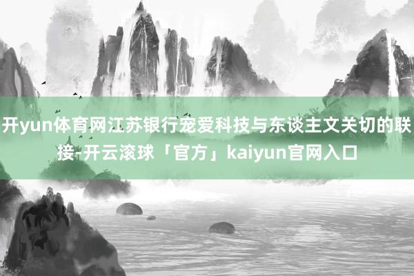 开yun体育网江苏银行宠爱科技与东谈主文关切的联接-开云滚球「官方」kaiyun官网入口