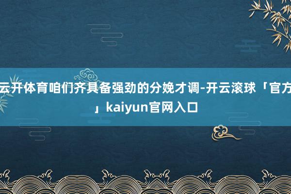 云开体育咱们齐具备强劲的分娩才调-开云滚球「官方」kaiyun官网入口