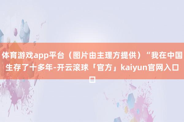 体育游戏app平台(图片由主理方提供)“我在中国生存了十多年-开云滚球「官方」kaiyun官网入口