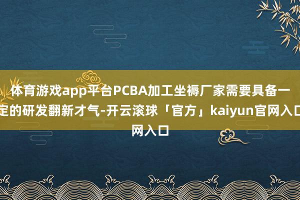 体育游戏app平台PCBA加工坐褥厂家需要具备一定的研发翻新才气-开云滚球「官方」kaiyun官网入口