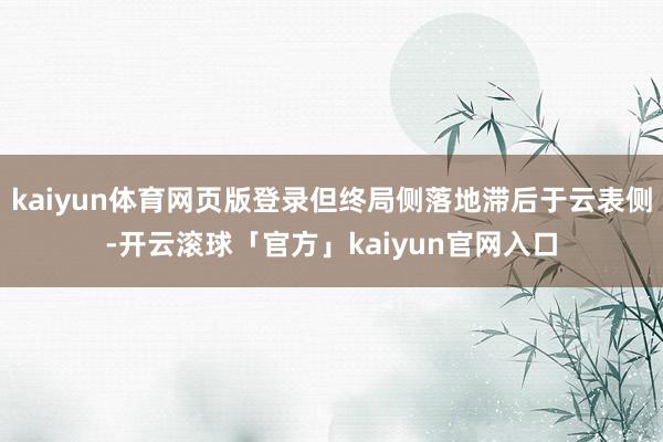 kaiyun体育网页版登录但终局侧落地滞后于云表侧-开云滚球「官方」kaiyun官网入口
