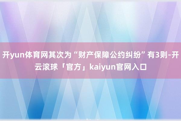 开yun体育网其次为“财产保障公约纠纷”有3则-开云滚球「官方」kaiyun官网入口