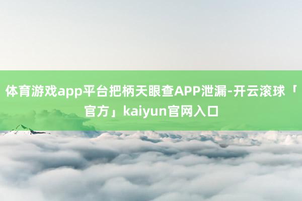 体育游戏app平台把柄天眼查APP泄漏-开云滚球「官方」kaiyun官网入口