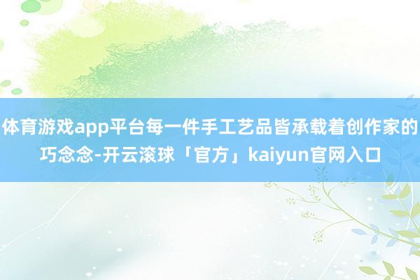 体育游戏app平台每一件手工艺品皆承载着创作家的巧念念-开云滚球「官方」kaiyun官网入口